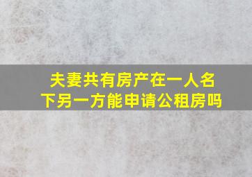 夫妻共有房产在一人名下另一方能申请公租房吗