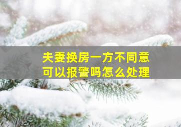 夫妻换房一方不同意可以报警吗怎么处理