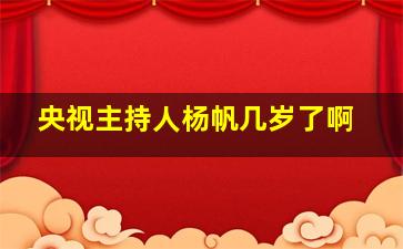 央视主持人杨帆几岁了啊