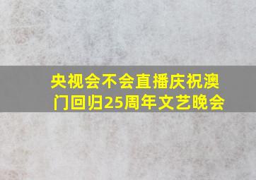 央视会不会直播庆祝澳门回归25周年文艺晚会