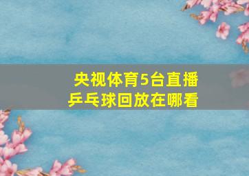 央视体育5台直播乒乓球回放在哪看