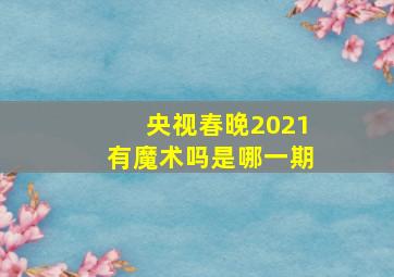 央视春晚2021有魔术吗是哪一期