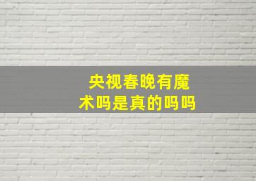 央视春晚有魔术吗是真的吗吗