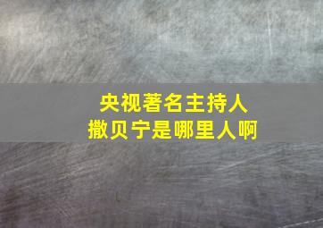 央视著名主持人撒贝宁是哪里人啊