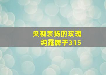 央视表扬的玫瑰纯露牌子315