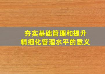 夯实基础管理和提升精细化管理水平的意义