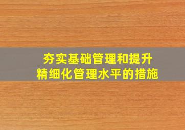 夯实基础管理和提升精细化管理水平的措施