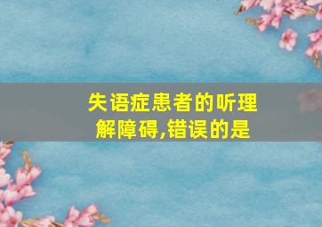 失语症患者的听理解障碍,错误的是