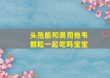 头孢能和奥司他韦颗粒一起吃吗宝宝