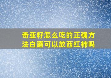 奇亚籽怎么吃的正确方法白蘑可以放西红柿吗