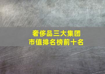 奢侈品三大集团市值排名榜前十名