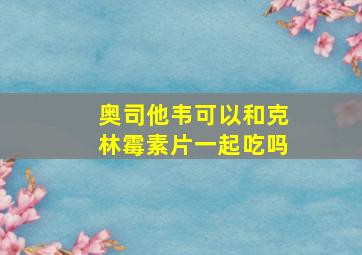 奥司他韦可以和克林霉素片一起吃吗