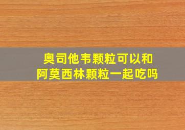 奥司他韦颗粒可以和阿莫西林颗粒一起吃吗