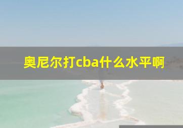 奥尼尔打cba什么水平啊