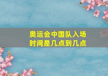 奥运会中国队入场时间是几点到几点