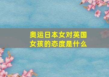 奥运日本女对英国女孩的态度是什么