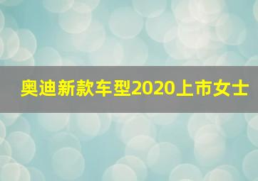 奥迪新款车型2020上市女士