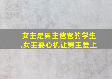 女主是男主爸爸的学生,女主耍心机让男主爱上