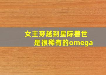 女主穿越到星际兽世是很稀有的omega