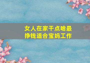 女人在家干点啥最挣钱适合宝妈工作