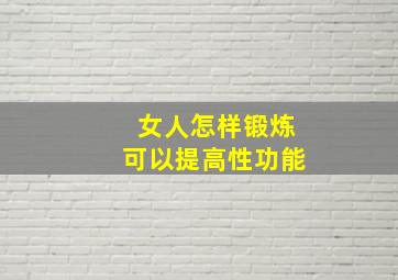 女人怎样锻炼可以提高性功能