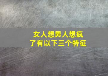 女人想男人想疯了有以下三个特征