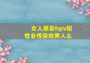 女人感染hpv阳性会传染给男人么