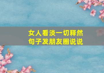 女人看淡一切释然句子发朋友圈说说