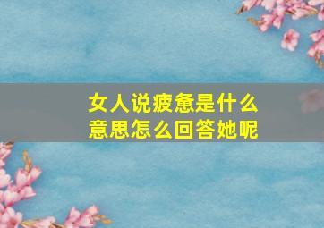 女人说疲惫是什么意思怎么回答她呢