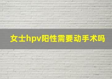 女士hpv阳性需要动手术吗