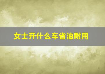 女士开什么车省油耐用