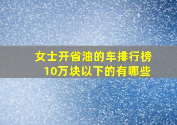 女士开省油的车排行榜10万块以下的有哪些