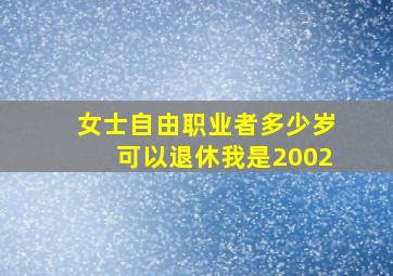 女士自由职业者多少岁可以退休我是2002