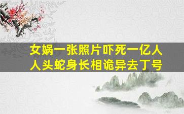 女娲一张照片吓死一亿人人头蛇身长相诡异去丁号