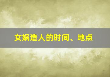 女娲造人的时间、地点