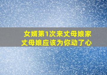 女婿第1次来丈母娘家丈母娘应该为你动了心