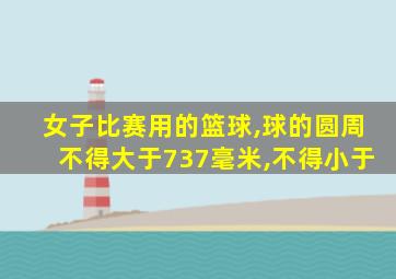 女子比赛用的篮球,球的圆周不得大于737毫米,不得小于