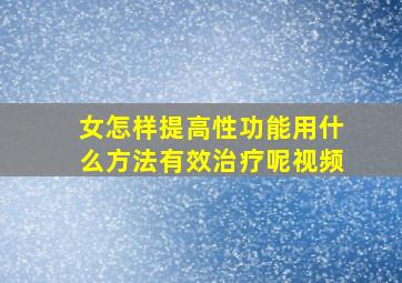 女怎样提高性功能用什么方法有效治疗呢视频