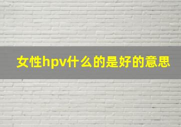 女性hpv什么的是好的意思