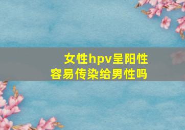 女性hpv呈阳性容易传染给男性吗