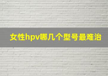 女性hpv哪几个型号最难治