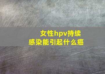 女性hpv持续感染能引起什么癌