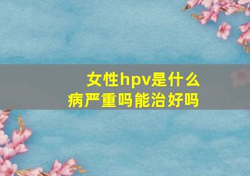 女性hpv是什么病严重吗能治好吗