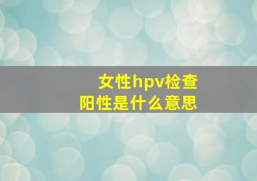 女性hpv检查阳性是什么意思