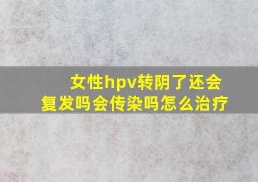 女性hpv转阴了还会复发吗会传染吗怎么治疗