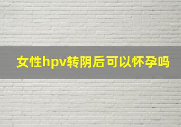 女性hpv转阴后可以怀孕吗