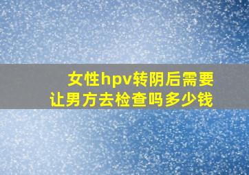 女性hpv转阴后需要让男方去检查吗多少钱