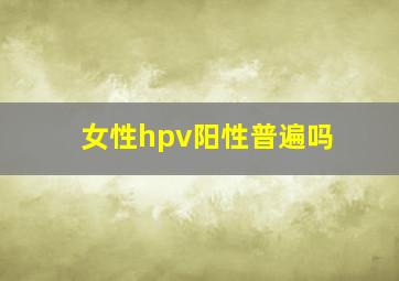 女性hpv阳性普遍吗