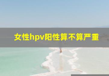 女性hpv阳性算不算严重