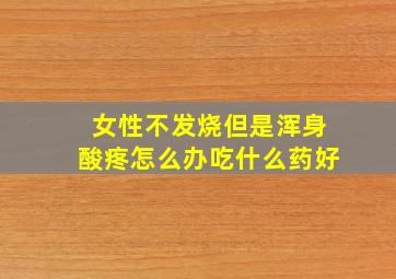 女性不发烧但是浑身酸疼怎么办吃什么药好